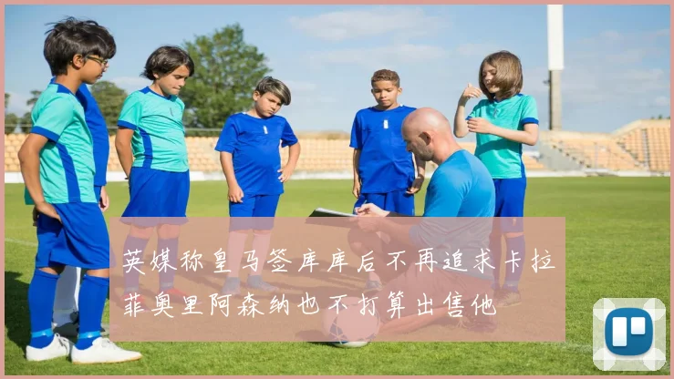 英媒称皇马签库库后不再追求卡拉菲奥里阿森纳也不打算出售他