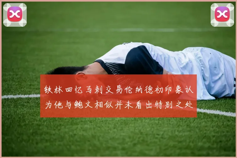 铁林回忆马刺交易伦纳德初印象认为他与鲍文相似并未看出特别之处