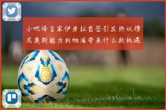 小吧译言家伊劳拉首签引发热议穆尼奥斯能为利物浦带来什么新机遇