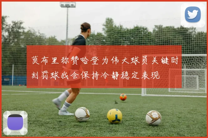 莫布里称赞哈登为伟大球员关键时刻罚球我会保持冷静稳定表现