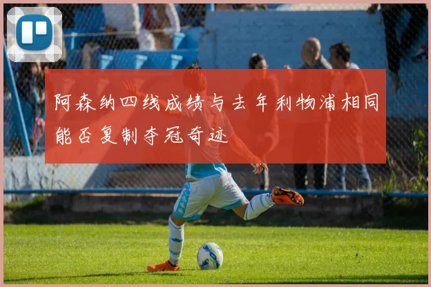 阿森纳四线成绩与去年利物浦相同能否复制夺冠奇迹