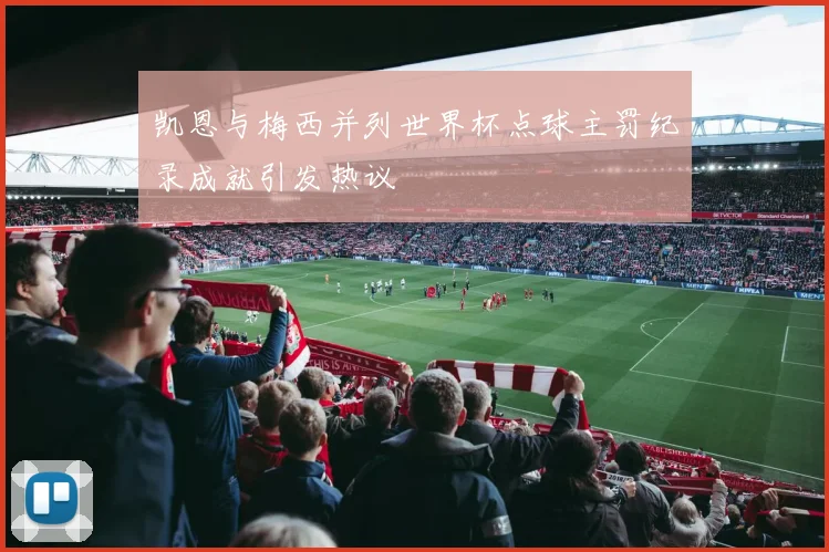 凯恩与梅西并列世界杯点球主罚纪录成就引发热议