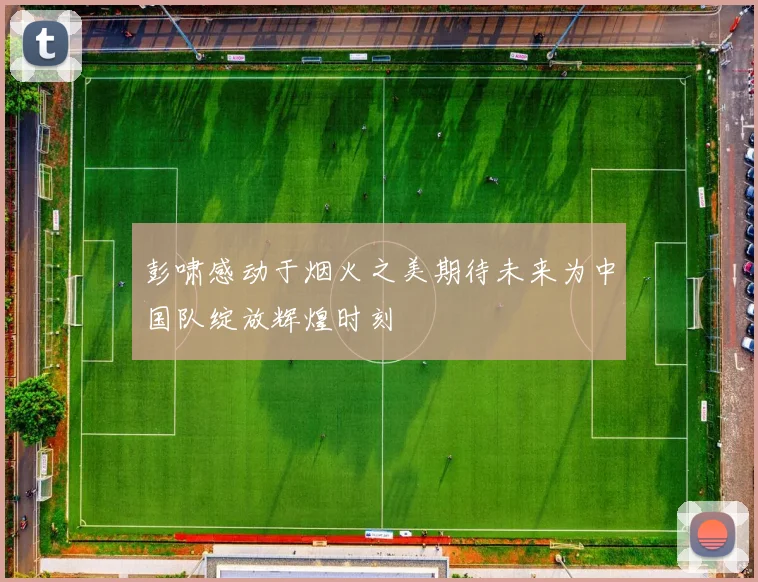 彭啸感动于烟火之美期待未来为中国队绽放辉煌时刻