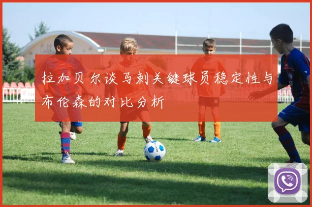 拉加贝尔谈马刺关键球员稳定性与布伦森的对比分析