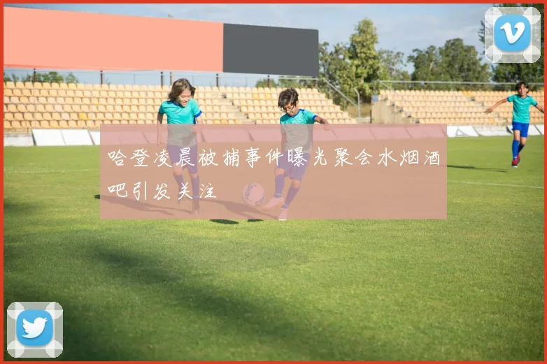 哈登凌晨被捕事件曝光聚会水烟酒吧引发关注