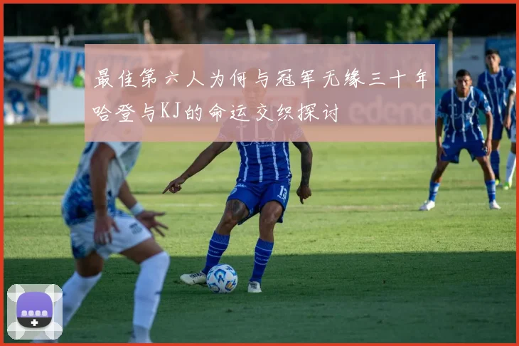 最佳第六人为何与冠军无缘三十年哈登与KJ的命运交织探讨