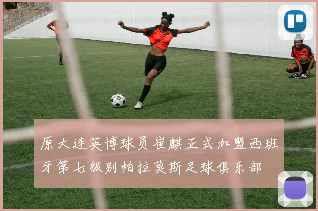 原大连英博球员崔麒正式加盟西班牙第七级别帕拉莫斯足球俱乐部