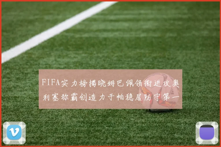 FIFA实力榜揭晓姆巴佩领衔进攻奥利塞称霸创造力于帕稳居防守第一