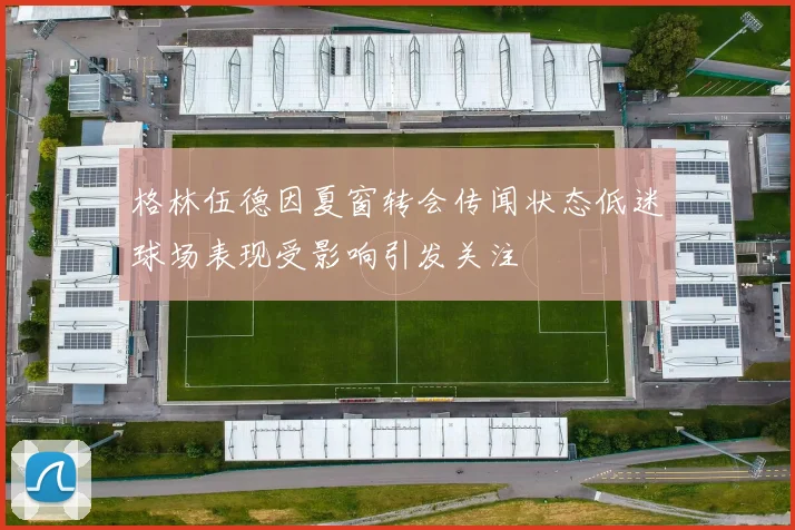 格林伍德因夏窗转会传闻状态低迷球场表现受影响引发关注