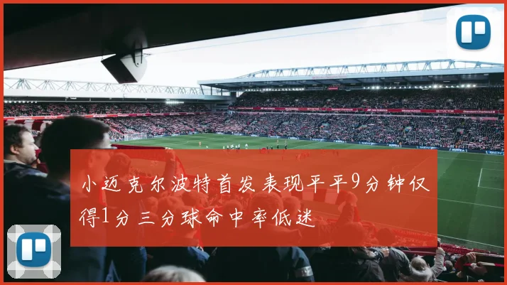 小迈克尔波特首发表现平平9分钟仅得1分三分球命中率低迷