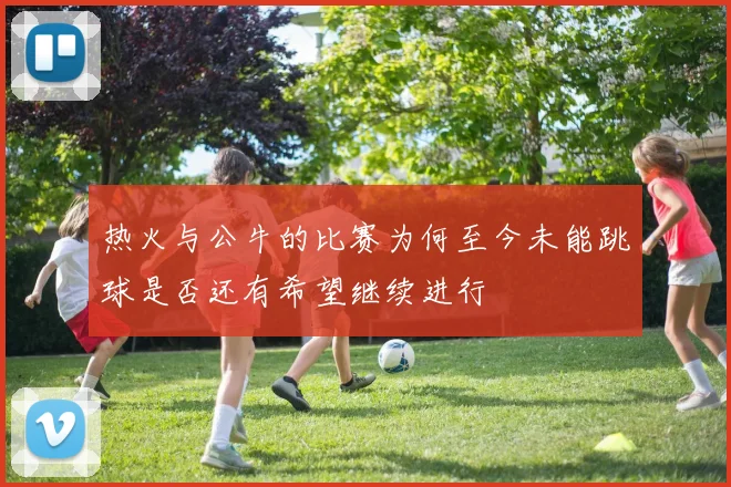 热火与公牛的比赛为何至今未能跳球是否还有希望继续进行