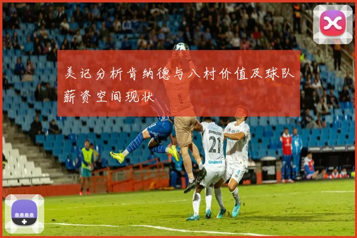 美记分析肯纳德与八村价值及球队薪资空间现状