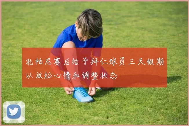 孔帕尼赛后给予拜仁球员三天假期以放松心情和调整状态