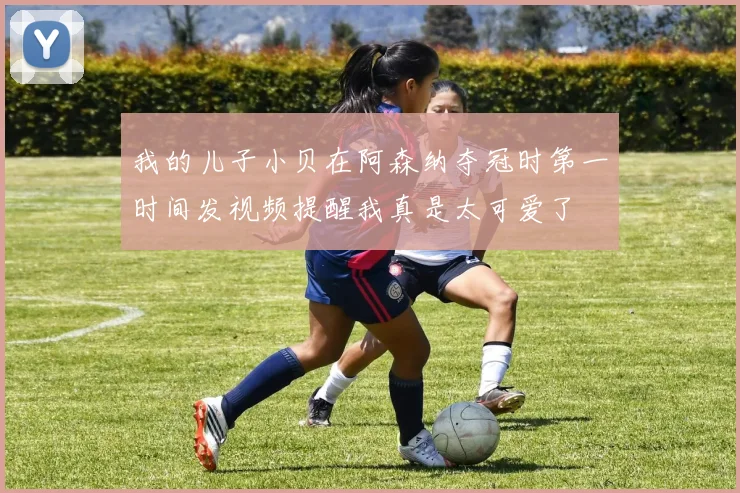我的儿子小贝在阿森纳夺冠时第一时间发视频提醒我真是太可爱了