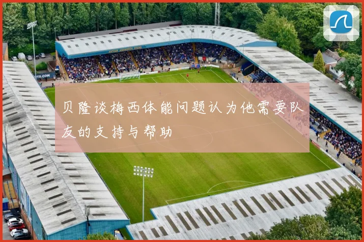 贝隆谈梅西体能问题认为他需要队友的支持与帮助