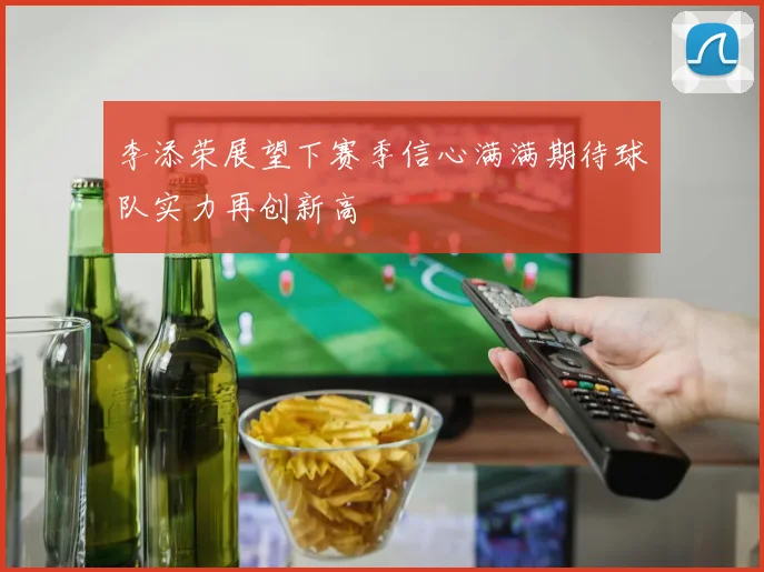 李添荣展望下赛季信心满满期待球队实力再创新高