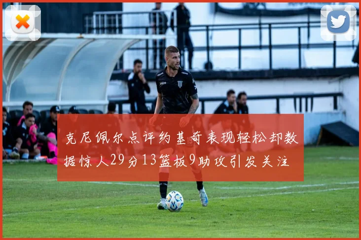 克尼佩尔点评约基奇表现轻松却数据惊人29分13篮板9助攻引发关注