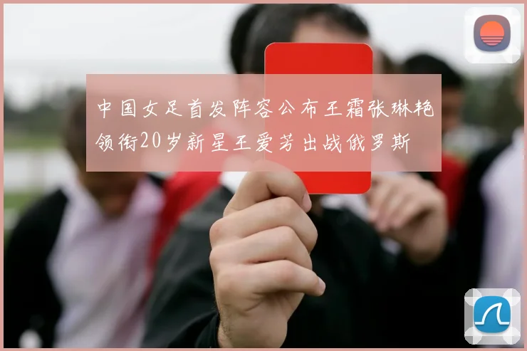 中国女足首发阵容公布王霜张琳艳领衔20岁新星王爱芳出战俄罗斯