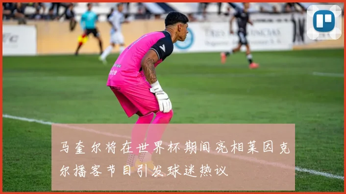 马奎尔将在世界杯期间亮相莱因克尔播客节目引发球迷热议