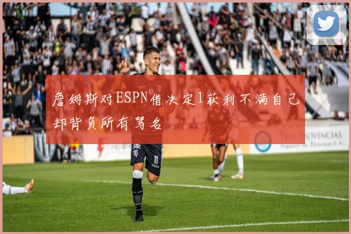 詹姆斯对ESPN借决定1获利不满自己却背负所有骂名