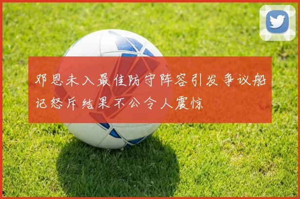 邓恩未入最佳防守阵容引发争议船记怒斥结果不公令人震惊